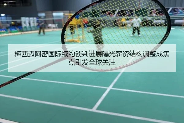 梅西迈阿密国际续约谈判进展曝光薪资结构调整成焦点引发全球关注