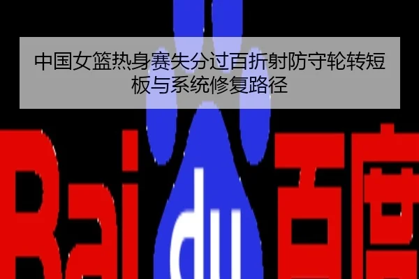 中国女篮热身赛失分过百折射防守轮转短板与系统修复路径