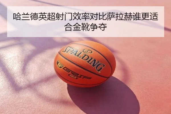 哈兰德英超射门效率对比萨拉赫谁更适合金靴争夺