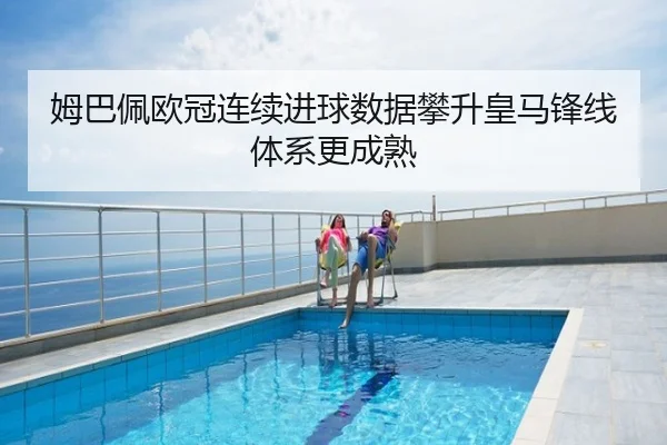 姆巴佩欧冠连续进球数据攀升皇马锋线体系更成熟