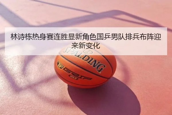 林诗栋热身赛连胜显新角色国乒男队排兵布阵迎来新变化