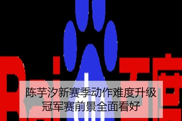 陈芋汐新赛季动作难度升级 冠军赛前景全面看好